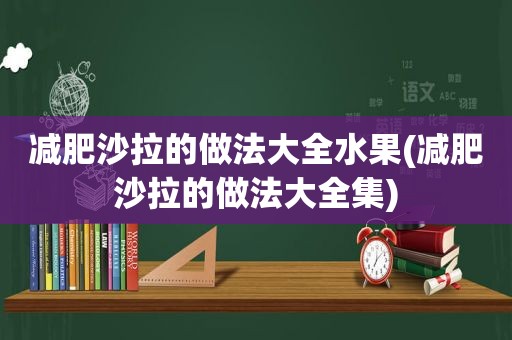 减肥沙拉的做法大全水果(减肥沙拉的做法大全集)