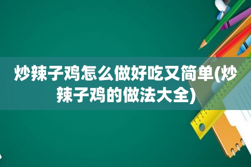 炒辣子鸡怎么做好吃又简单(炒辣子鸡的做法大全)