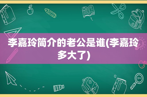 李嘉玲简介的老公是谁(李嘉玲多大了)