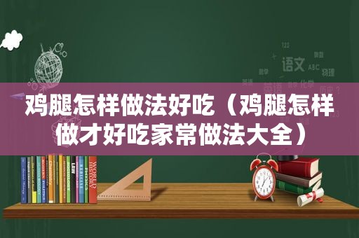 鸡腿怎样做法好吃（鸡腿怎样做才好吃家常做法大全）