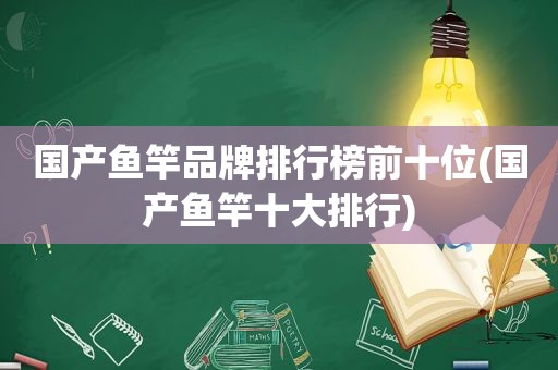 国产鱼竿品牌排行榜前十位(国产鱼竿十大排行)