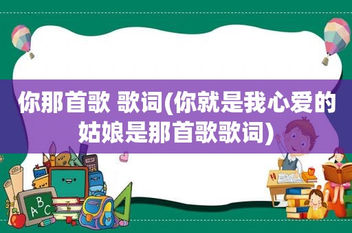 你那首歌 歌词(你就是我心爱的姑娘是那首歌歌词)