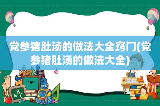 党参猪肚汤的做法大全窍门(党参猪肚汤的做法大全)