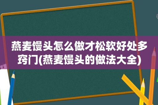 燕麦馒头怎么做才松软好处多窍门(燕麦馒头的做法大全)