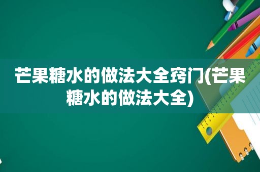 芒果糖水的做法大全窍门(芒果糖水的做法大全)