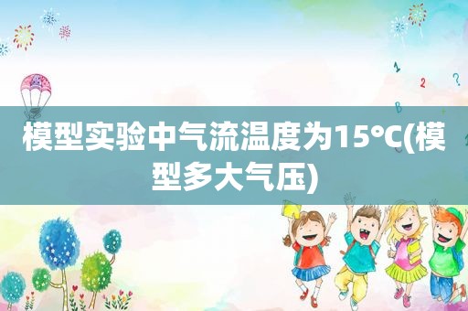 模型实验中气流温度为15℃(模型多大气压)