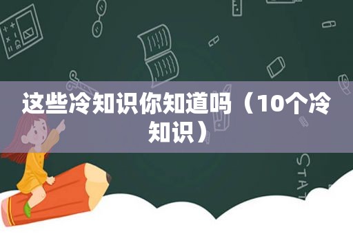 这些冷知识你知道吗（10个冷知识）