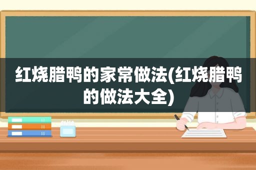 红烧腊鸭的家常做法(红烧腊鸭的做法大全)