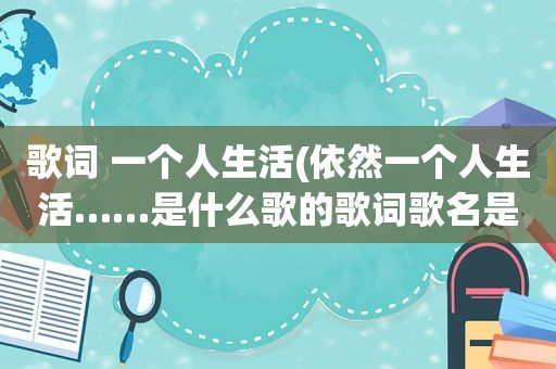 歌词 一个人生活(依然一个人生活……是什么歌的歌词歌名是什么)