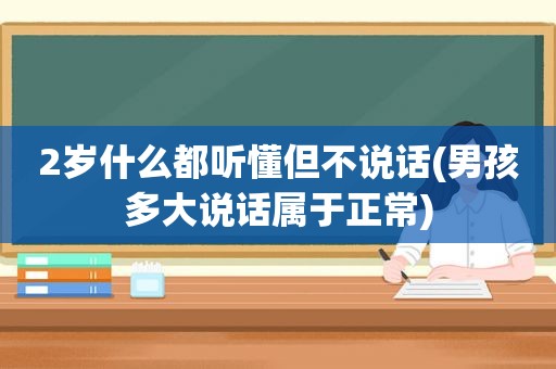 2岁什么都听懂但不说话(男孩多大说话属于正常)