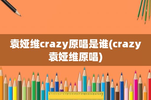 袁娅维crazy原唱是谁(crazy袁娅维原唱)