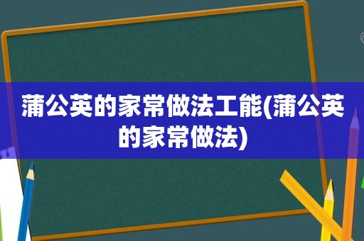 蒲公英的家常做法工能(蒲公英的家常做法)