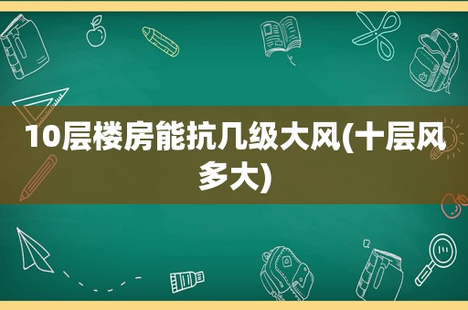 10层楼房能抗几级大风(十层风多大)