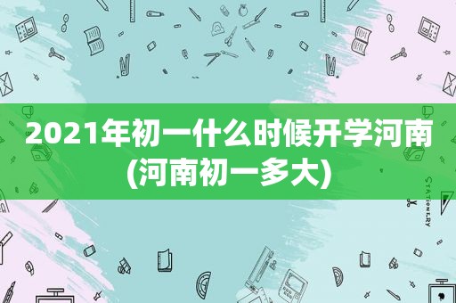 2021年初一什么时候开学河南(河南初一多大)