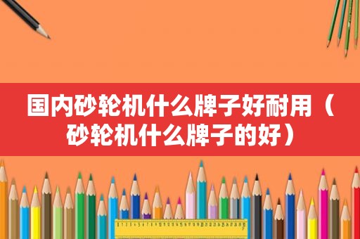 国内砂轮机什么牌子好耐用（砂轮机什么牌子的好）