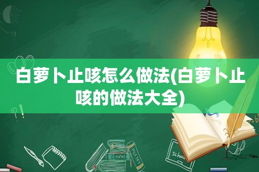 白萝卜止咳怎么做法(白萝卜止咳的做法大全)