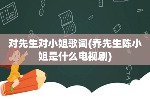 对先生对小姐歌词(乔先生陈小姐是什么电视剧)