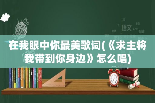 在我眼中你最美歌词(《求主将我带到你身边》怎么唱)