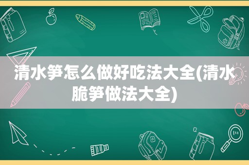 清水笋怎么做好吃法大全(清水脆笋做法大全)