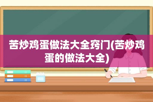 苦炒鸡蛋做法大全窍门(苦炒鸡蛋的做法大全)