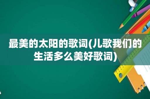 最美的太阳的歌词(儿歌我们的生活多么美好歌词)