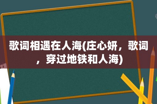 歌词相遇在人海(庄心妍，歌词，穿过地铁和人海)