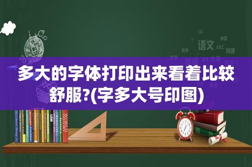 多大的字体打印出来看着比较舒服?(字多大号印图)