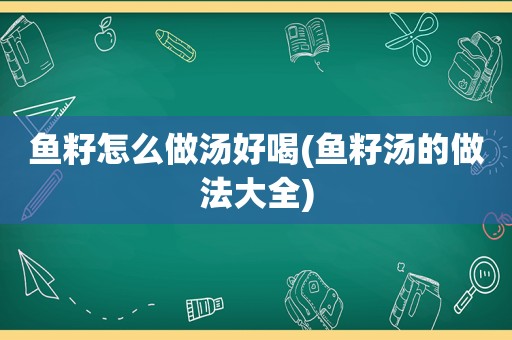 鱼籽怎么做汤好喝(鱼籽汤的做法大全)