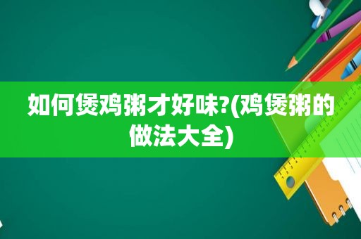 如何煲鸡粥才好味?(鸡煲粥的做法大全)