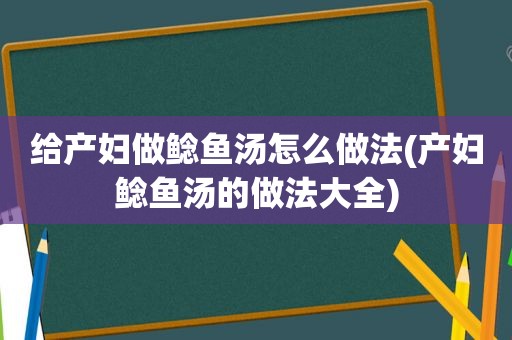 给产妇做鲶鱼汤怎么做法(产妇鲶鱼汤的做法大全)