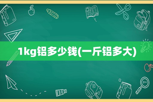 1kg铝多少钱(一斤铝多大)