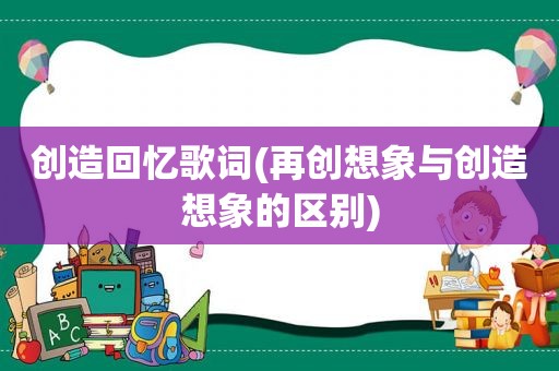 创造回忆歌词(再创想象与创造想象的区别)