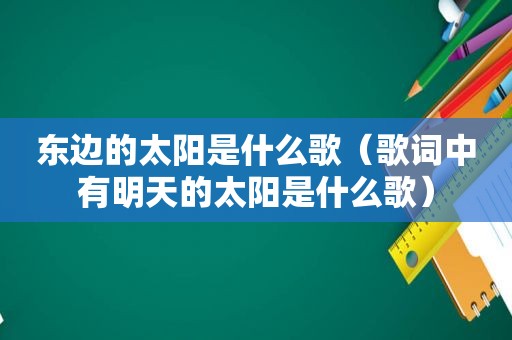 东边的太阳是什么歌（歌词中有明天的太阳是什么歌）