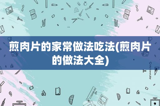 煎肉片的家常做法吃法(煎肉片的做法大全)