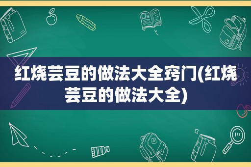 红烧芸豆的做法大全窍门(红烧芸豆的做法大全)