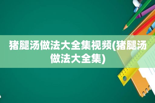 猪腿汤做法大全集视频(猪腿汤做法大全集)