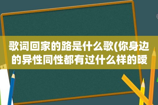 歌词回家的路是什么歌(你身边的异性同性都有过什么样的暧昧经历)