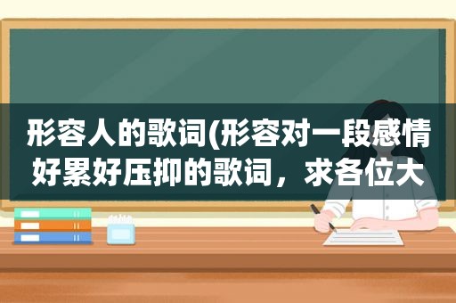 形容人的歌词(形容对一段感情好累好压抑的歌词，求各位大神了)