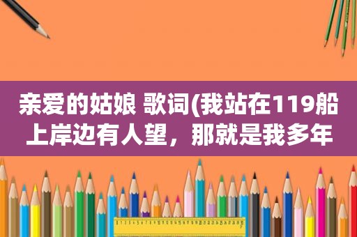 亲爱的姑娘 歌词(我站在119船上岸边有人望，那就是我多年不见心爱的姑娘…是什么歌)