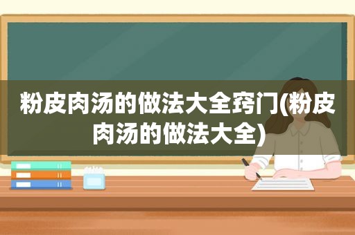 粉皮肉汤的做法大全窍门(粉皮肉汤的做法大全)