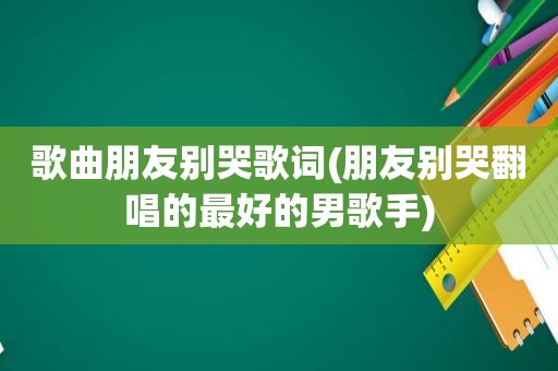 歌曲朋友别哭歌词(朋友别哭翻唱的最好的男歌手)