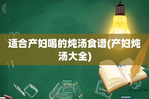 适合产妇喝的炖汤食谱(产妇炖汤大全)