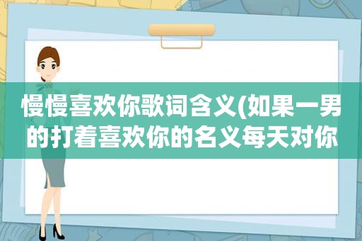 慢慢喜欢你歌词含义(如果一男的打着喜欢你的名义每天对你说早晚安，渐渐的就不说了，会是什么原因)