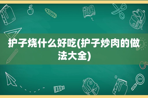 护子烧什么好吃(护子炒肉的做法大全)