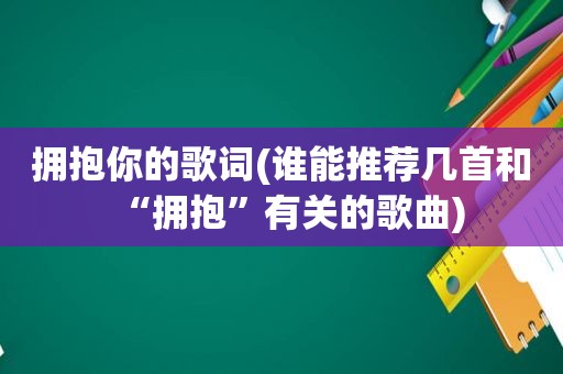 拥抱你的歌词(谁能推荐几首和“拥抱”有关的歌曲)