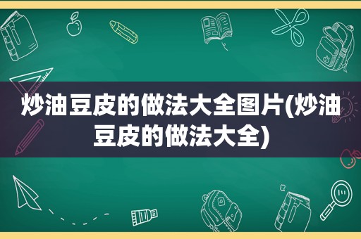 炒油豆皮的做法大全图片(炒油豆皮的做法大全)