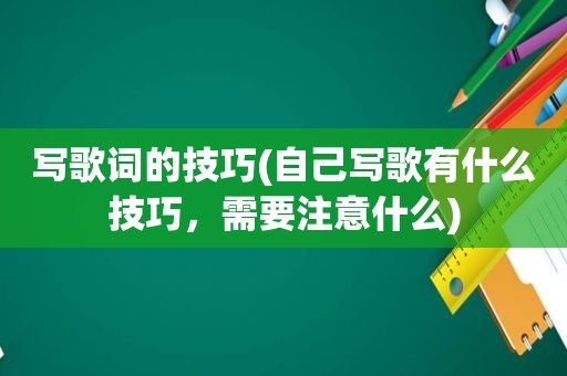 写歌词的技巧(自己写歌有什么技巧，需要注意什么)