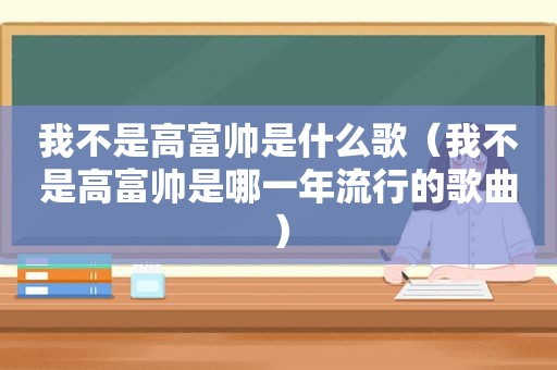 我不是高富帅是什么歌（我不是高富帅是哪一年流行的歌曲）