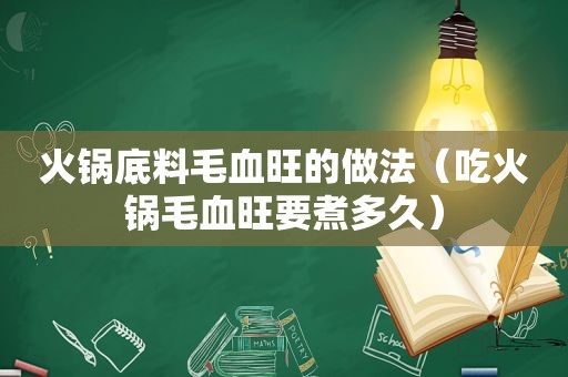 火锅底料毛血旺的做法（吃火锅毛血旺要煮多久）