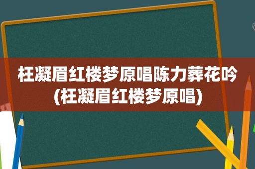 枉凝眉红楼梦原唱陈力葬花吟(枉凝眉红楼梦原唱)